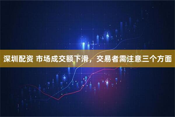 深圳配资 市场成交额下滑，交易者需注意三个方面
