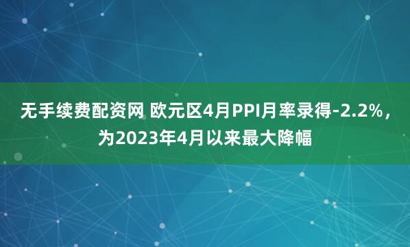 无手续费配资网 欧元区4月PPI月率录得-2.2%，为2023年4月以来最大降幅