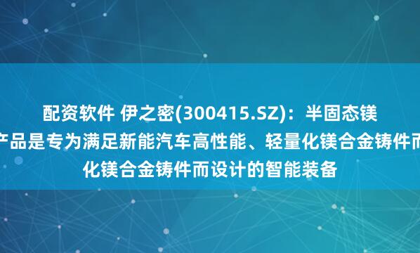 配资软件 伊之密(300415.SZ)：半固态镁合金注射成型机产品是专为满足新能汽车高性能、轻量化镁合金铸件而设计的智能装备