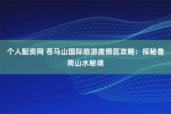 个人配资网 苍马山国际旅游度假区攻略：探秘鲁南山水秘境