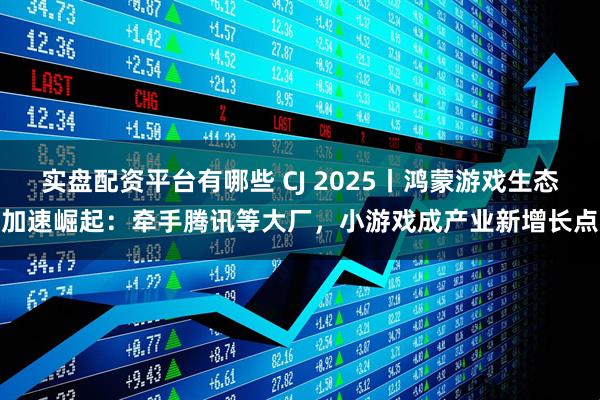 实盘配资平台有哪些 CJ 2025丨鸿蒙游戏生态加速崛起：牵手腾讯等大厂，小游戏成产业新增长点