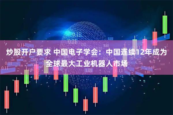 炒股开户要求 中国电子学会：中国连续12年成为全球最大工业机器人市场