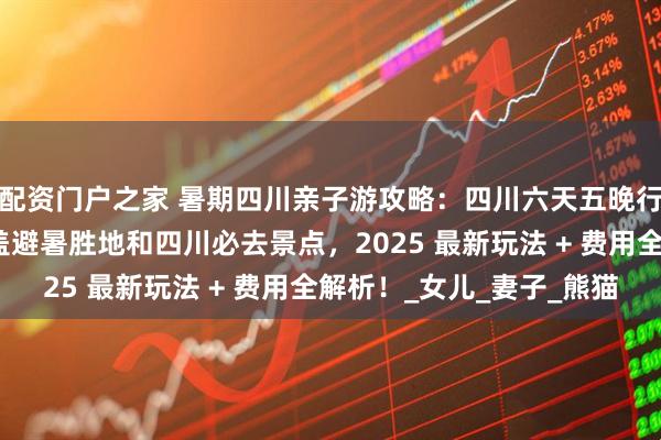 配资门户之家 暑期四川亲子游攻略：四川六天五晚行程专为带娃设计，覆盖避暑胜地和四川必去景点，2025 最新玩法 + 费用全解析！_女儿_妻子_熊猫