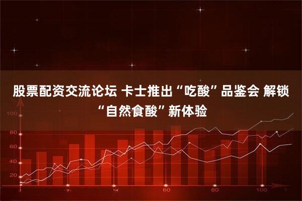 股票配资交流论坛 卡士推出“吃酸”品鉴会 解锁“自然食酸”新体验