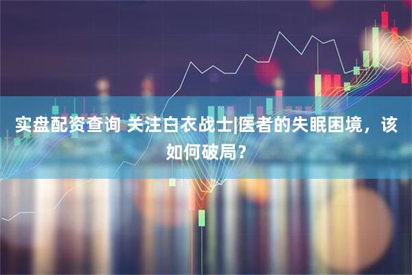 实盘配资查询 关注白衣战士|医者的失眠困境，该如何破局？