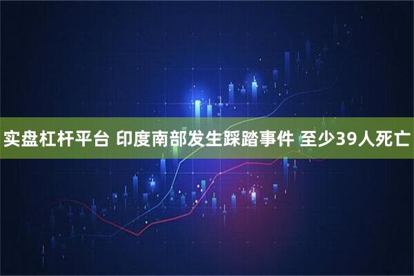 实盘杠杆平台 印度南部发生踩踏事件 至少39人死亡