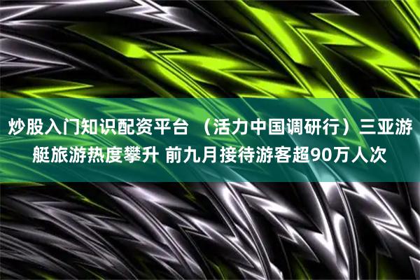 炒股入门知识配资平台 （活力中国调研行）三亚游艇旅游热度攀升 前九月接待游客超90万人次
