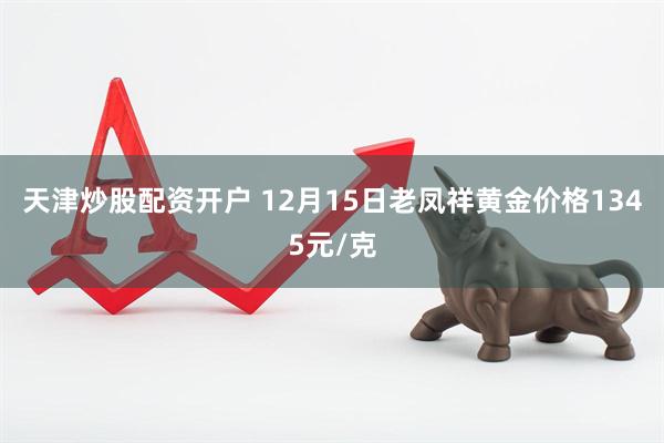 天津炒股配资开户 12月15日老凤祥黄金价格1345元/克