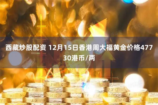 西藏炒股配资 12月15日香港周大福黄金价格47730港币/两