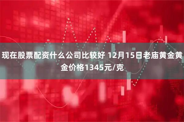 现在股票配资什么公司比较好 12月15日老庙黄金黄金价格1345元/克
