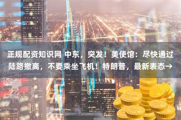 正规配资知识网 中东，突发！美使馆：尽快通过陆路撤离，不要乘坐飞机！特朗普，最新表态→